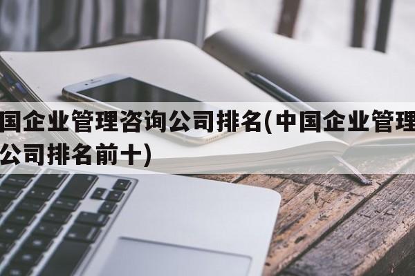 中国企业管理咨询公司排名(中国企业管理咨询公司排名前十)